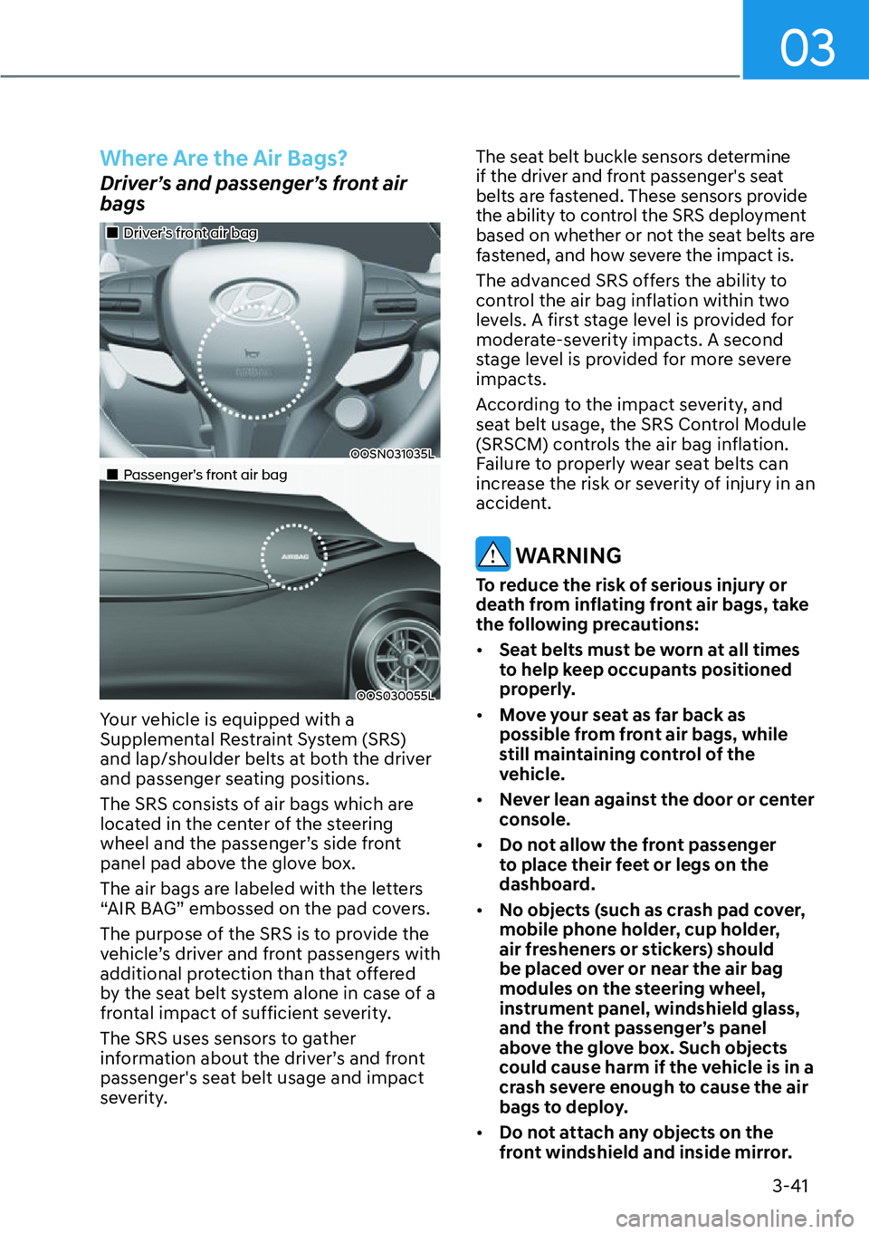 HYUNDAI KONA 2023  Owners Manual 03
3-41
Where Are the Air Bags?
Driver’s and passenger’s front air 
bags
��„Driver’s front air bag
OOSN031035L
��„Passenger’s front air bag
OOS030055L
Your vehicle is equipped with a 
Su