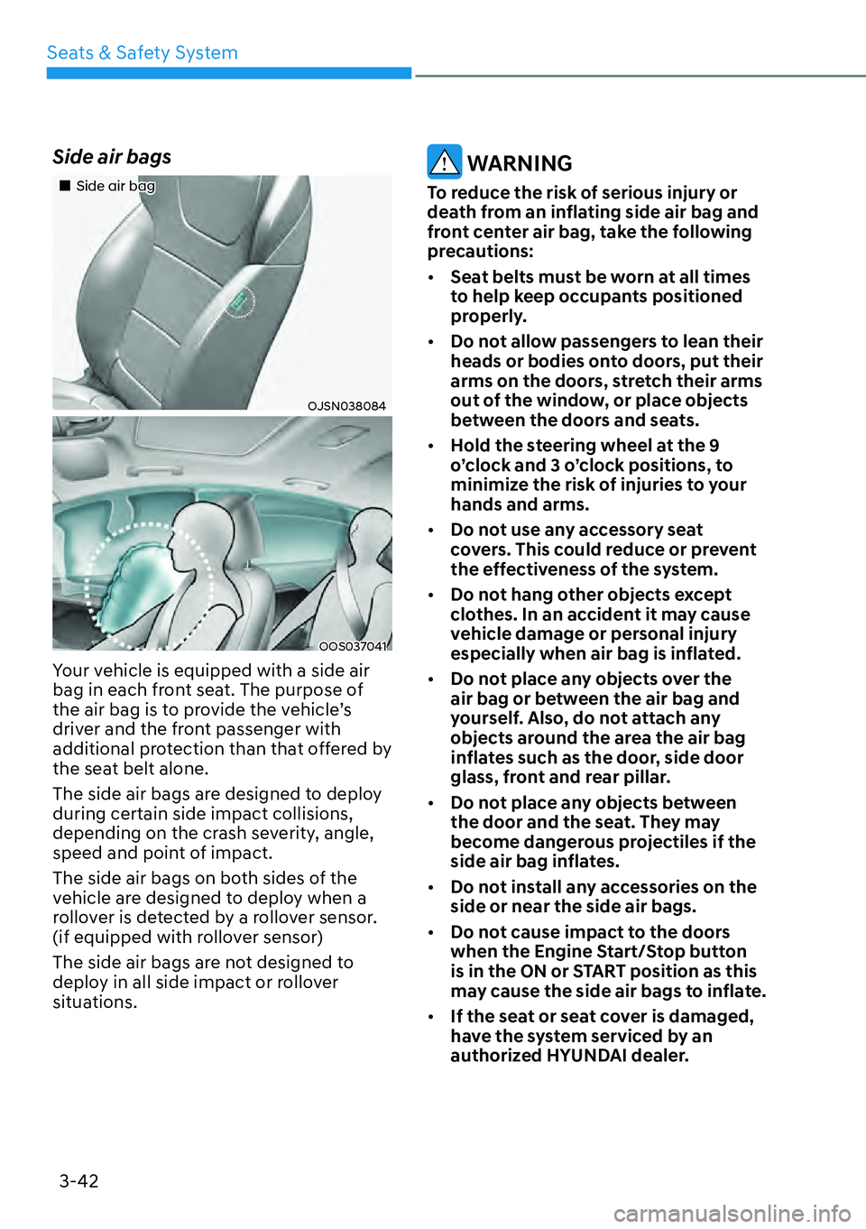 HYUNDAI KONA 2023  Owners Manual Seats & Safety System3-42
Side air bags 
��„Side air bag
OJSN038084
OOS037041
Your vehicle is equipped with a side air 
bag in each front seat. The purpose of 
the air bag is to provide the vehicle
