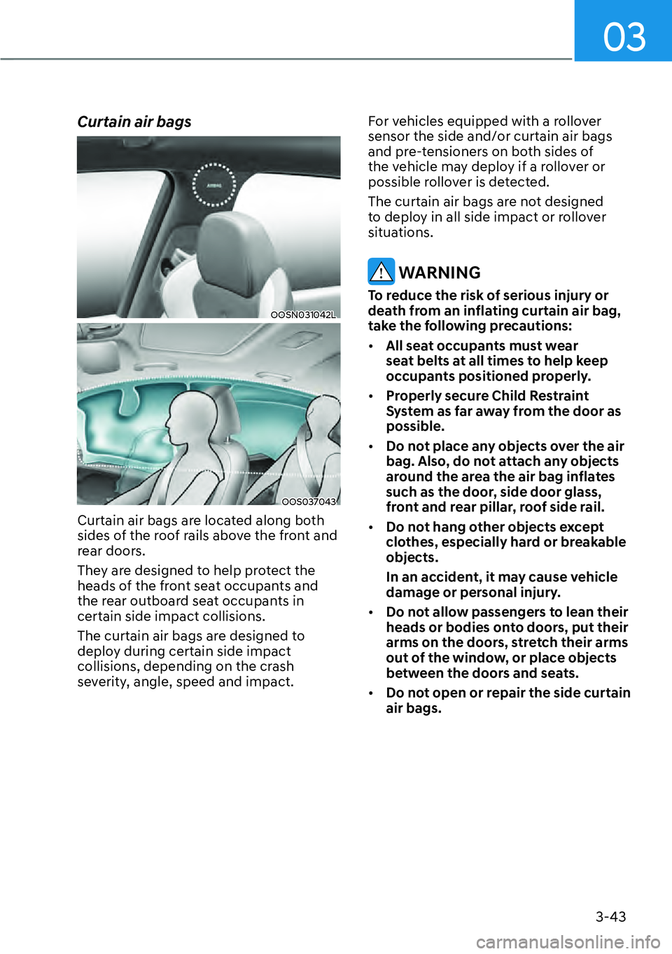 HYUNDAI KONA 2023  Owners Manual 03
3-43
Curtain air bags 
OOSN031042L
OOS037043
Curtain air bags are located along both 
sides of the roof rails above the front and 
rear doors.
They are designed to help protect the 
heads of the fr