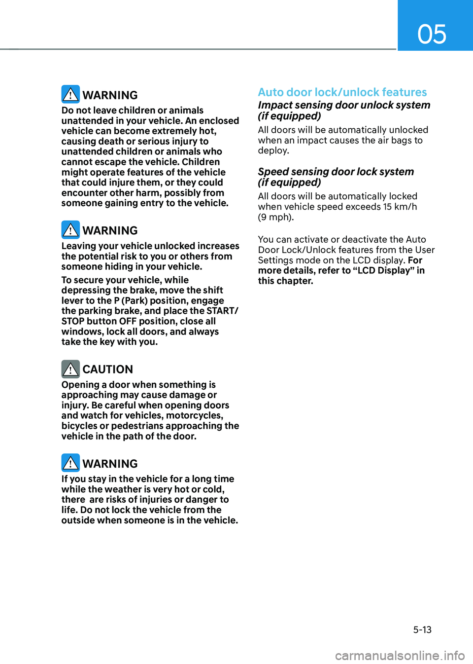HYUNDAI KONA EV 2023  Owners Manual 05
5-13
 WARNING
Do not leave children or animals  
unattended in your vehicle. An enclosed 
vehicle can become extremely hot, 
causing death or serious injury to 
unattended children or animals who 
