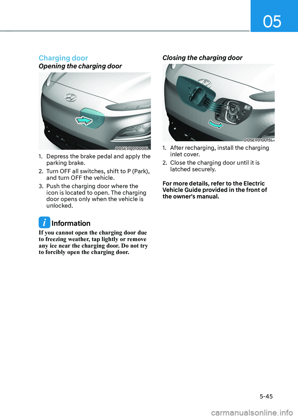 HYUNDAI KONA EV 2023  Owners Manual 05
5-45
Charging door
Opening the charging door
OOSEVQ010008L
1.  Depress the brake pedal and apply the parking brake. 
2.  Turn OFF all switches, shift to P (Park),  and turn OFF the vehicle. 
3.  Pu