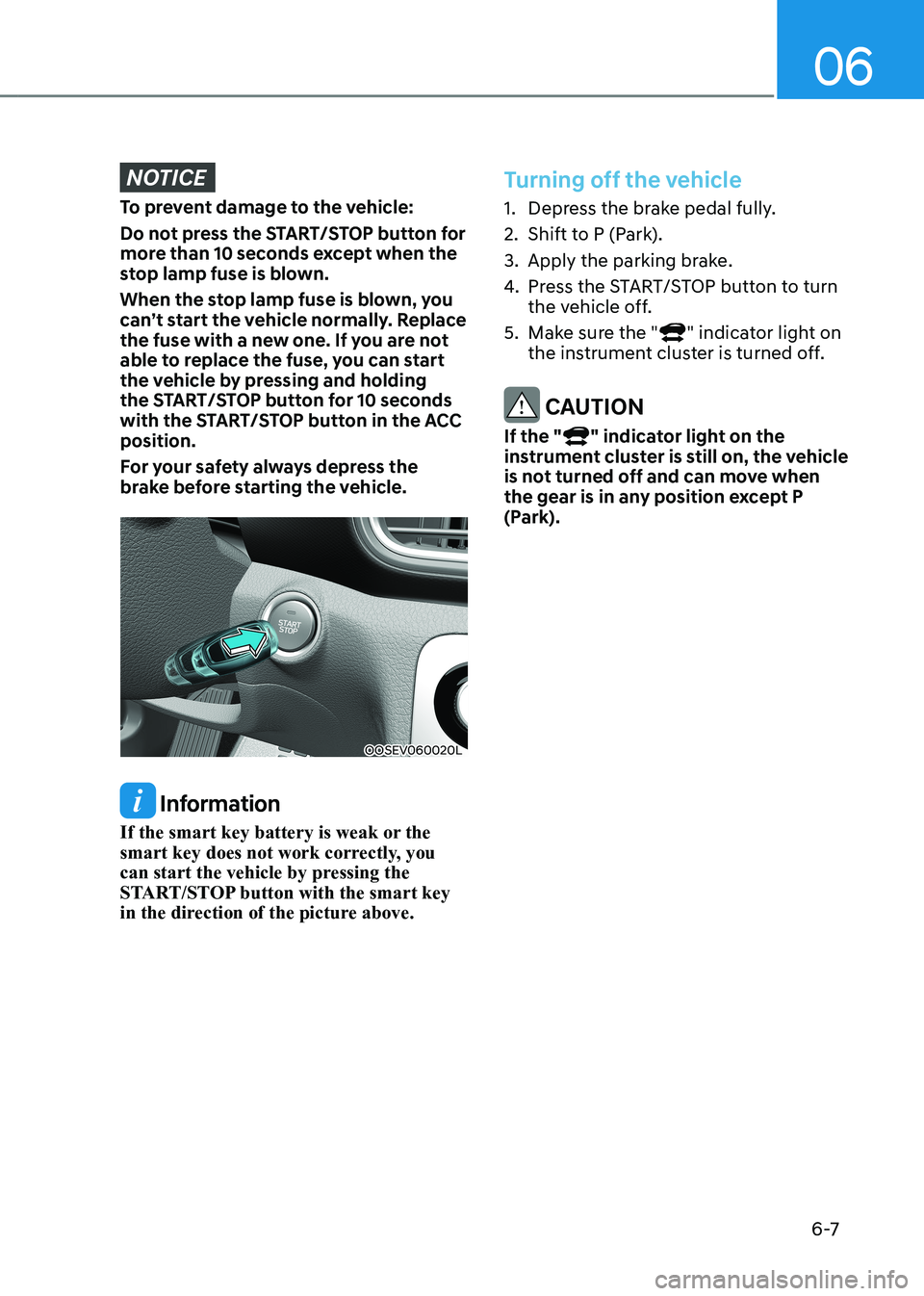 HYUNDAI KONA EV 2023  Owners Manual 06
6 -7
NOTICE
To prevent damage to the vehicle:  
Do not press the START/STOP button for  
more than 10 seconds except when the 
stop lamp fuse is blown. 
When the stop lamp fuse is blown, you  
can