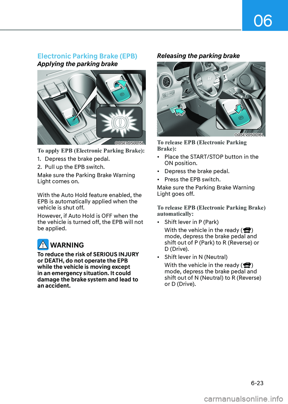 HYUNDAI KONA EV 2023  Owners Manual 06
6-23
Electronic Parking Brake (EPB)
Applying the parking brake
OOSEV050015L
To apply EPB (Electronic Parking Brake):
1.  Depress the brake pedal. 
2.  Pull up the EPB switch.
Make sure the Parking 