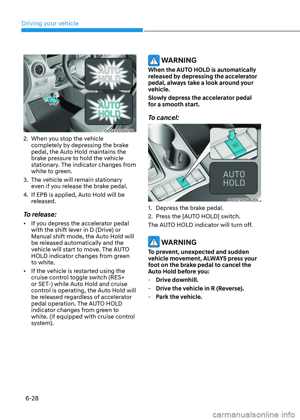 HYUNDAI KONA EV 2023  Owners Manual Driving your vehicle
6-28
OOSEV050019L
2.  When you stop the vehicle  completely by depressing the brake  
pedal, the Auto Hold maintains the 
brake pressure to hold the vehicle 
stationary. The indic