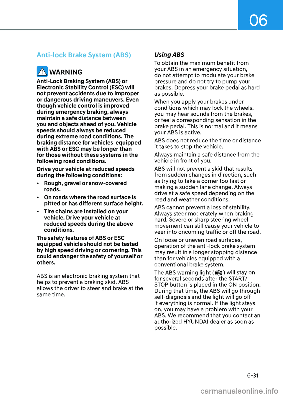 HYUNDAI KONA EV 2023  Owners Manual 6-31
06
Anti-lock Brake System (ABS)
 WARNING
Anti-Lock Braking System (ABS) or  
Electronic Stability Control (ESC) will 
not prevent accidents due to improper 
or dangerous driving maneuvers. Even 
