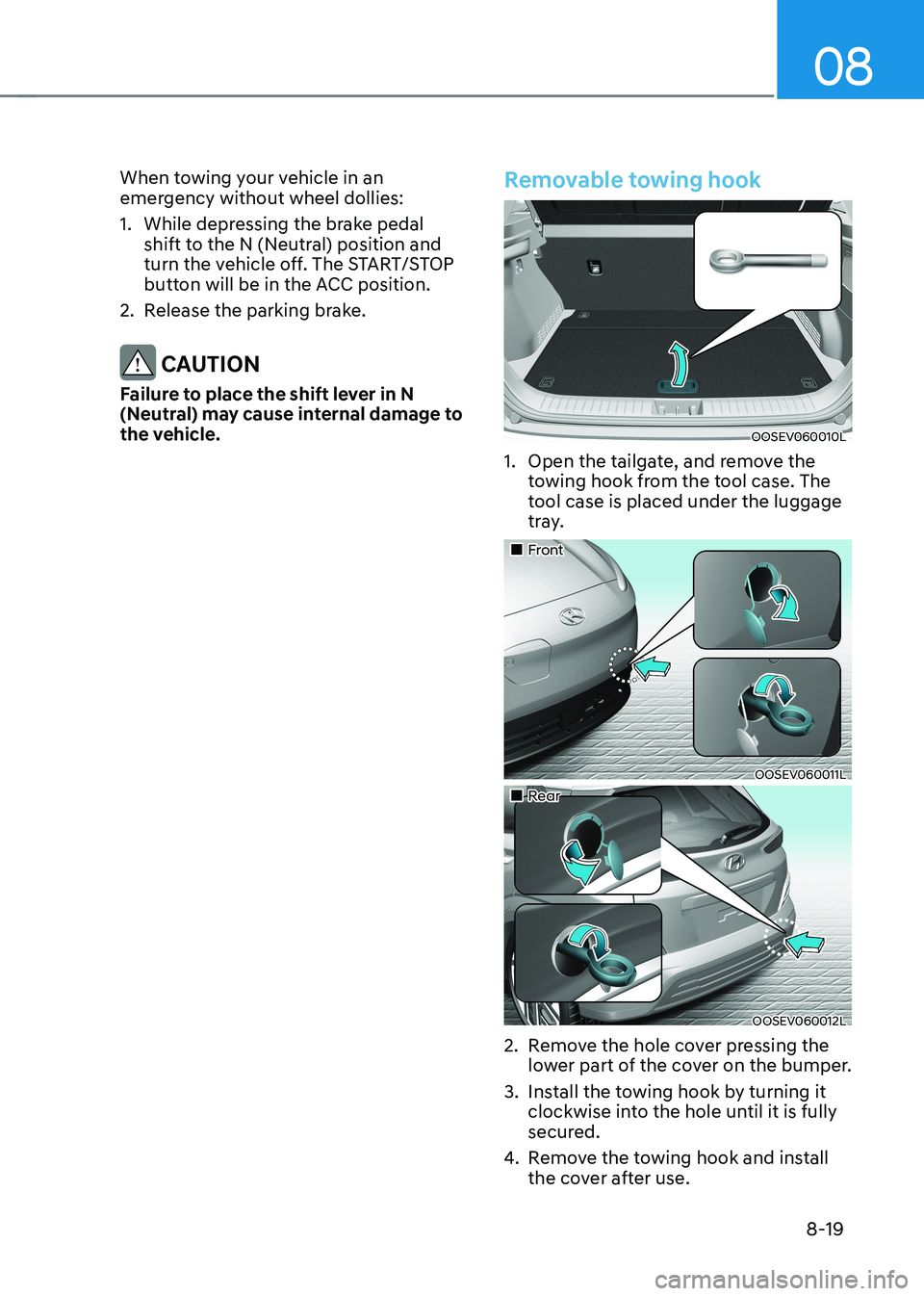 HYUNDAI KONA EV 2023  Owners Manual 08
8-19
When towing your vehicle in an  
emergency without wheel dollies:  
1.  While depressing the brake pedal 
shift to the N (Neutral) position and  
turn the vehicle off. The START/STOP 
button w