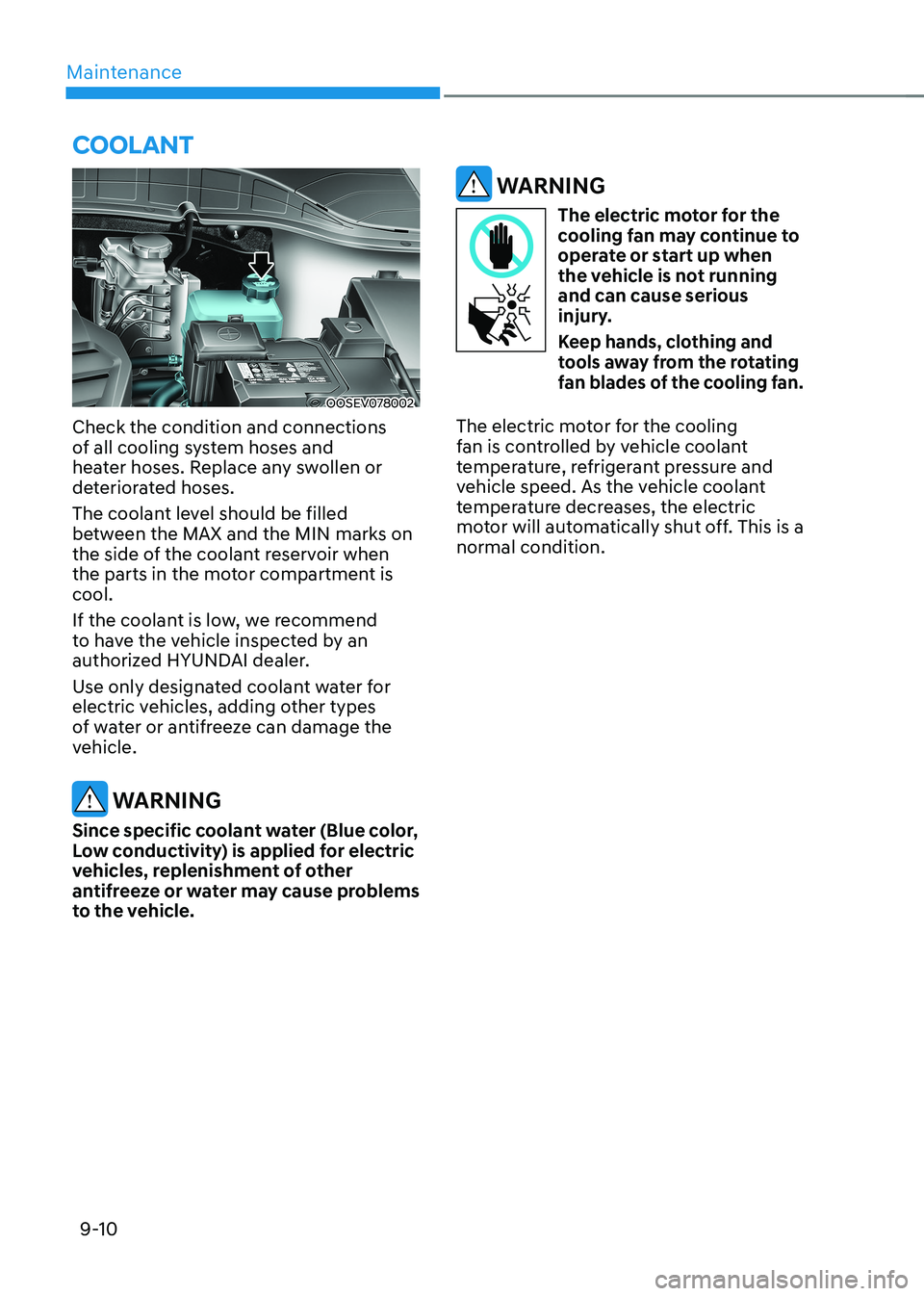 HYUNDAI KONA EV 2023  Owners Manual Maintenance
9-10
COOLANT
OOSEV078002
Check the condition and connections  
of all cooling system hoses and 
heater hoses. Replace any swollen or 
deteriorated hoses. 
The coolant level should be fille