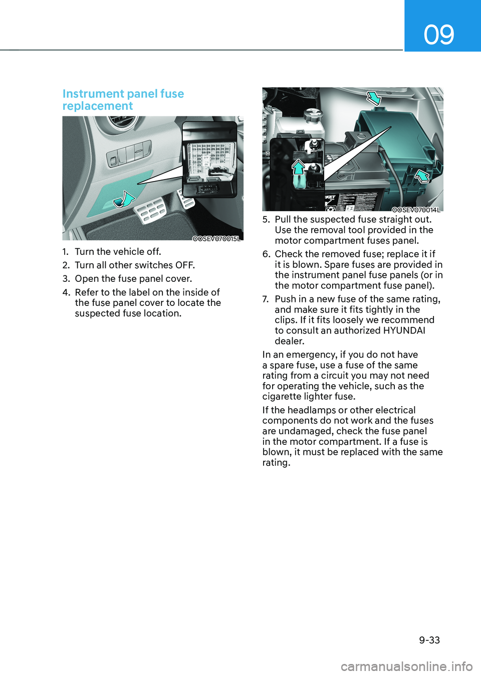 HYUNDAI KONA EV 2023  Owners Manual 09
9-33
Instrument panel fuse  
replacement 
OOSEV070015L
1.  Turn the vehicle off. 
2.  Turn all other switches OFF.
3.  Open the fuse panel cover.
4.  Refer to the label on the inside of  
the fuse 