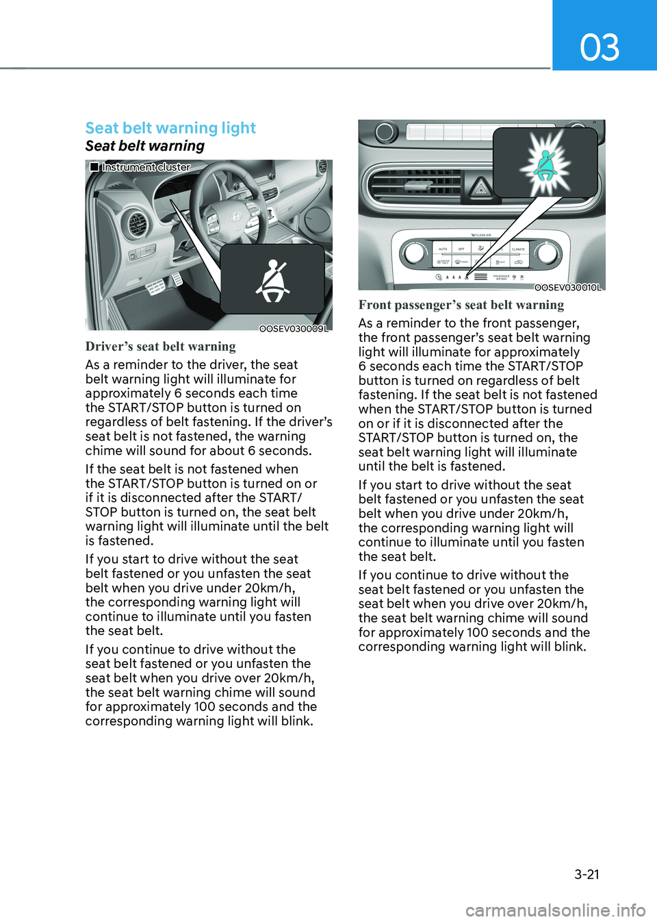 HYUNDAI KONA EV 2023  Owners Manual 03
3-21
Seat belt warning light
Seat belt warning
„„Instrument cluster
OOSEV030009L
Driver’s seat belt warning
As a reminder to the driver, the seat  
belt warning light will illuminate fo