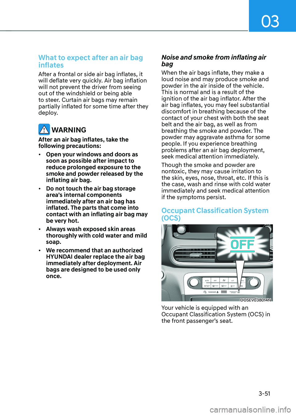 HYUNDAI KONA EV 2022 Owners Manual 03
3-51
What to expect after an air bag
inflates
After a frontal or side air bag inflates, it
will deflate very quickly. Air bag inflation
will not prevent the driver from seeing
out of the wind HYUNDAI KONA EV 2022 Owners Manual 03
3-51
What to expect after an air bag
inflates
After a frontal or side air bag inflates, it
will deflate very quickly. Air bag inflation
will not prevent the driver from seeing
out of the wind