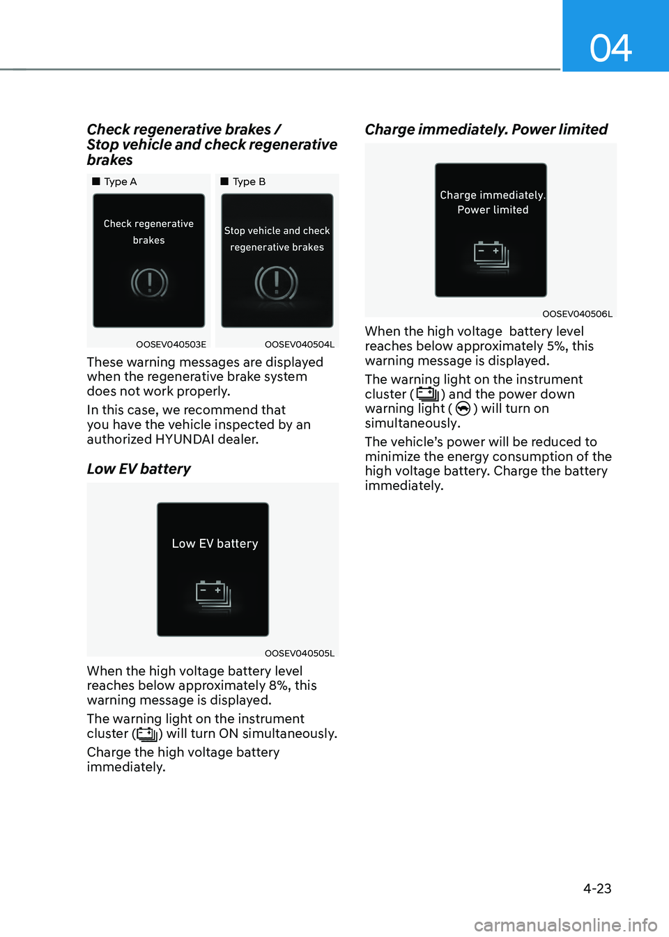 HYUNDAI KONA EV 2022  Owners Manual 04
4-23
Check regenerative brakes /   
Stop vehicle and check regenerative 
brakes
„„Type A
„„Type B
OOSEV040503EOOSEV040504L
These warning messages are displayed  
when the regene