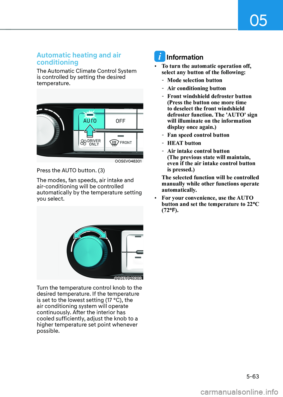 HYUNDAI KONA EV 2022 Owners Manual 05
5-63
Automatic heating and air
conditioning
The Automatic Climate Control System
is controlled by setting the desired
temperature.
OOSEV048301
Press the AUTO button. (3)
The modes, fan speeds HYUNDAI KONA EV 2022 Owners Manual 05
5-63
Automatic heating and air
conditioning
The Automatic Climate Control System
is controlled by setting the desired
temperature.
OOSEV048301
Press the AUTO button. (3)
The modes, fan speeds