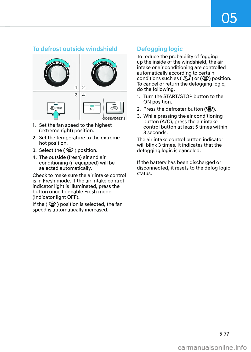 HYUNDAI KONA EV 2022  Owners Manual 05
5-77
To defrost outside windshield
OOSEV048313
1.  Set the fan speed to the highest  (extreme right) position.
2.  Set the temperature to the extreme  hot position.
3.  Select the ( 
 ) position.
4
