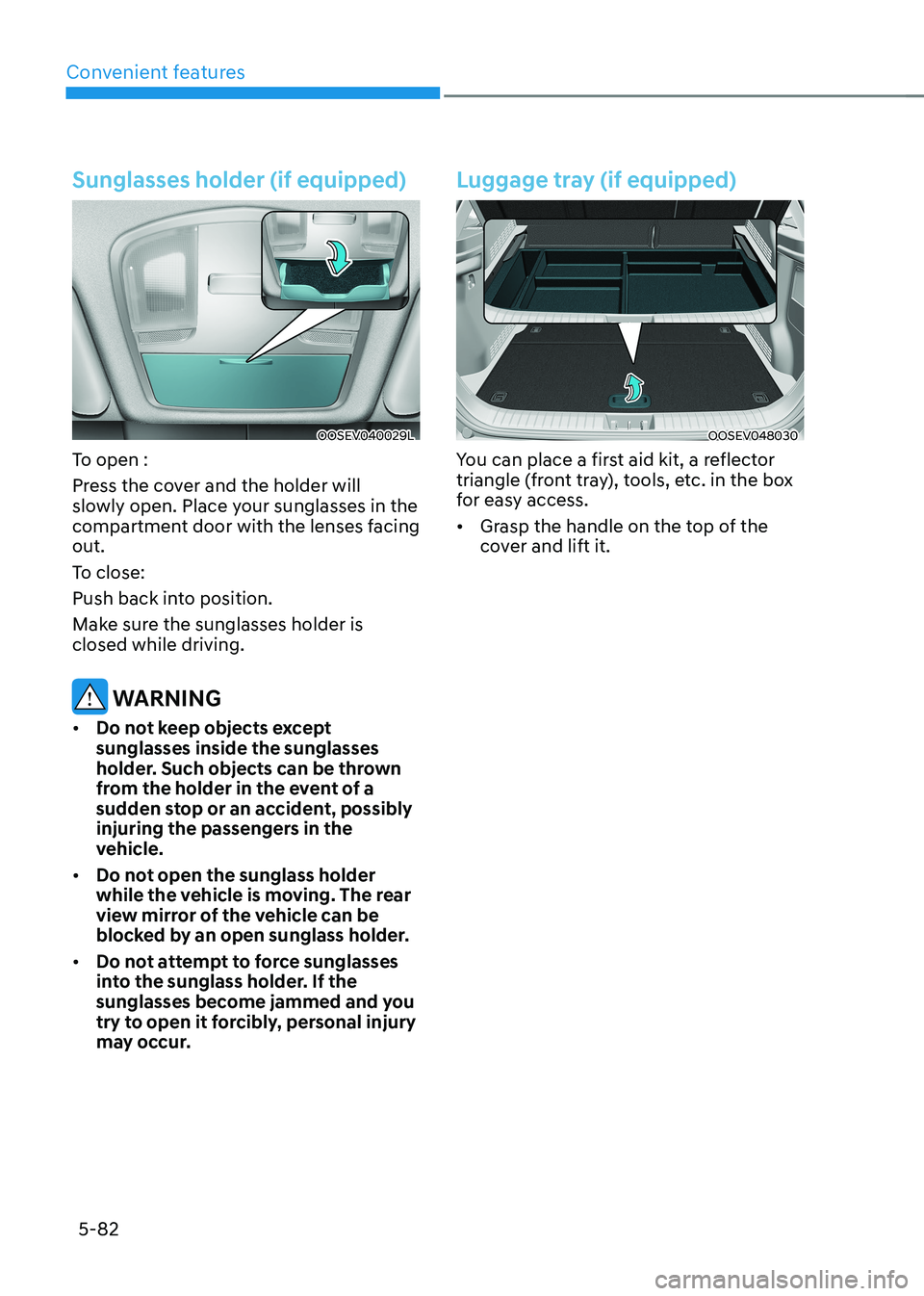 HYUNDAI KONA EV 2022 Owners Manual Convenient features
5-82
Sunglasses holder (if equipped)
OOSEV040029L
To open :
Press the cover and the holder will
slowly open. Place your sunglasses in the
compartment door with the lenses faci HYUNDAI KONA EV 2022 Owners Manual Convenient features
5-82
Sunglasses holder (if equipped)
OOSEV040029L
To open :
Press the cover and the holder will
slowly open. Place your sunglasses in the
compartment door with the lenses faci
