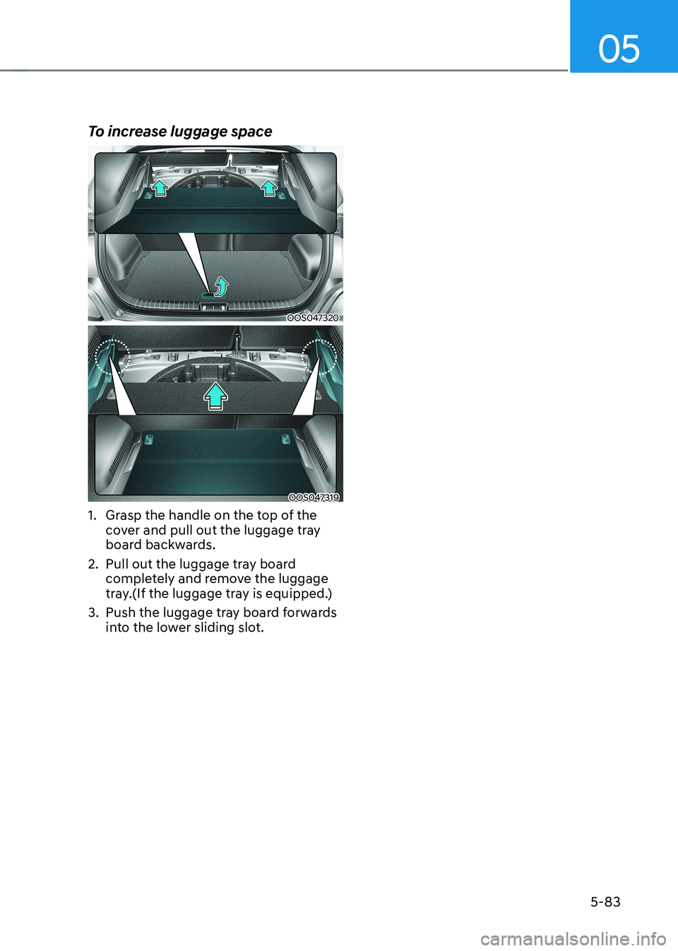 HYUNDAI KONA EV 2022  Owners Manual 05
5-83
To increase luggage space
OOS047320
OOS047319
1.  Grasp the handle on the top of the  cover and pull out the luggage tray  
board backwards.
2.  Pull out the luggage tray board  completely and
