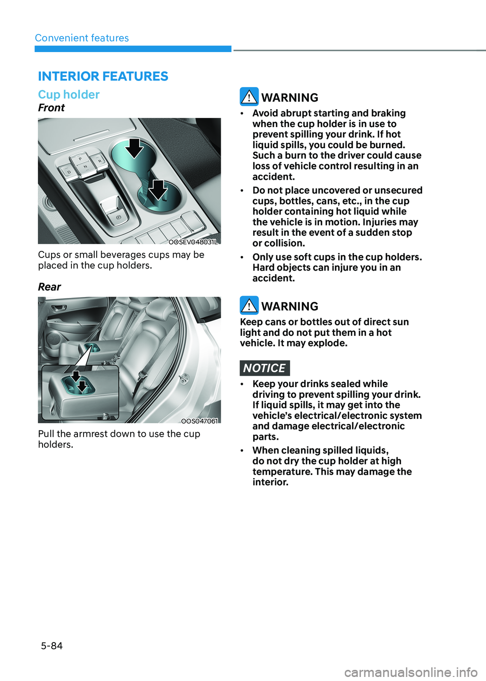 HYUNDAI KONA EV 2022  Owners Manual Convenient features
5-84
Cup holder
Front
OOSEV048031L
Cups or small beverages cups may be  
placed in the cup holders. 
Rear
OOS047061
Pull the armrest down to use the cup  
holders.
 WARNING
•	 Av