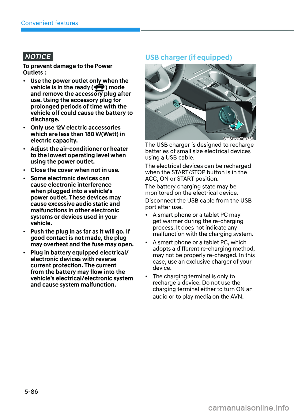 HYUNDAI KONA EV 2022 Owners Manual Convenient features
5-86
NOTICE
To prevent damage to the Power
Outlets : • Use the power outlet only when the
vehicle is in the ready (
) mode
and remove the accessory plug after
use. Using t HYUNDAI KONA EV 2022 Owners Manual Convenient features
5-86
NOTICE
To prevent damage to the Power
Outlets : • Use the power outlet only when the
vehicle is in the ready (
) mode
and remove the accessory plug after
use. Using t