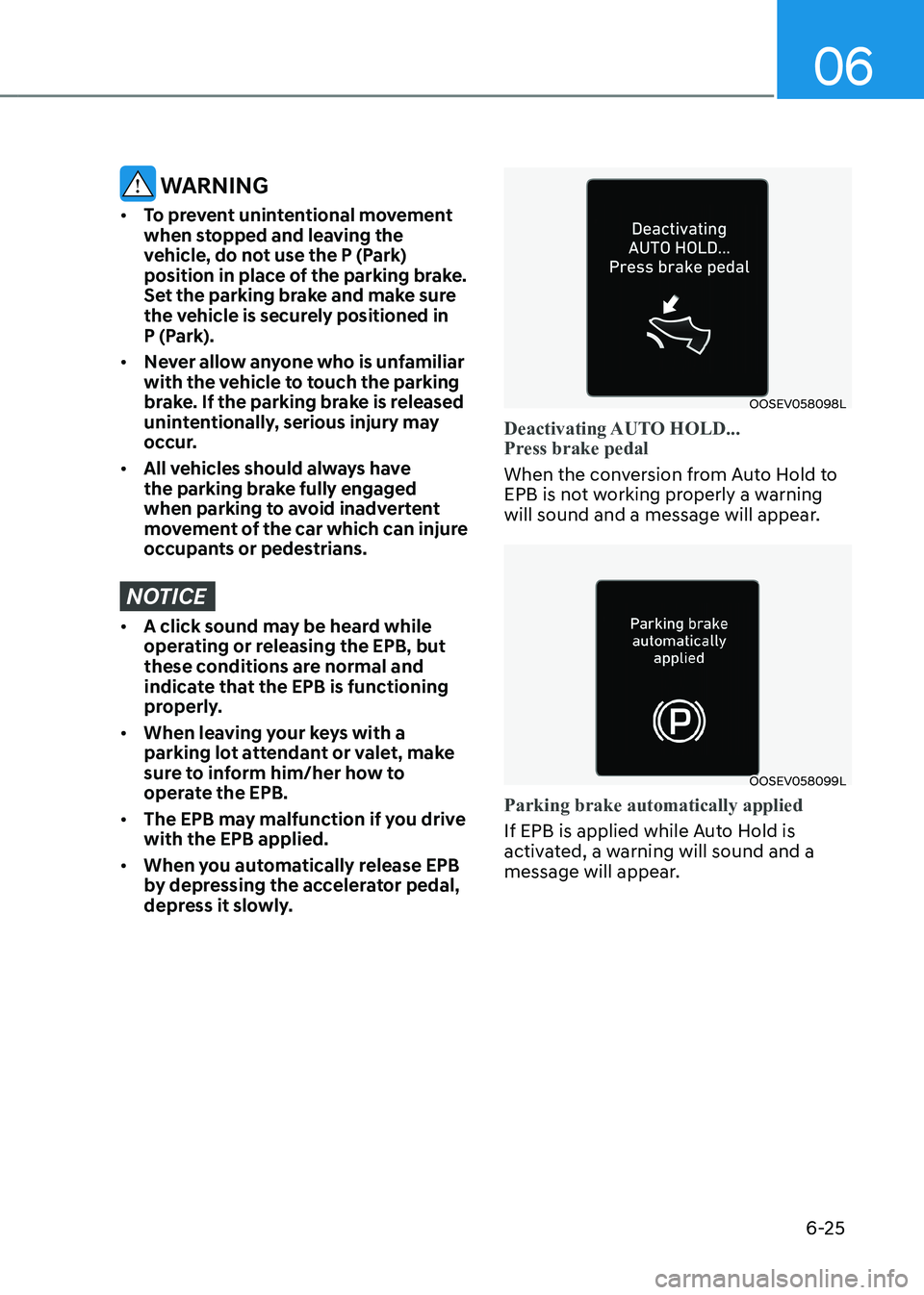 HYUNDAI KONA EV 2022  Owners Manual 06
6-25
 WARNING
•	 To prevent unintentional movement  
when stopped and leaving the 
vehicle, do not use the P (Park) 
position in place of the parking brake. 
Set the parking brake and make sure 
