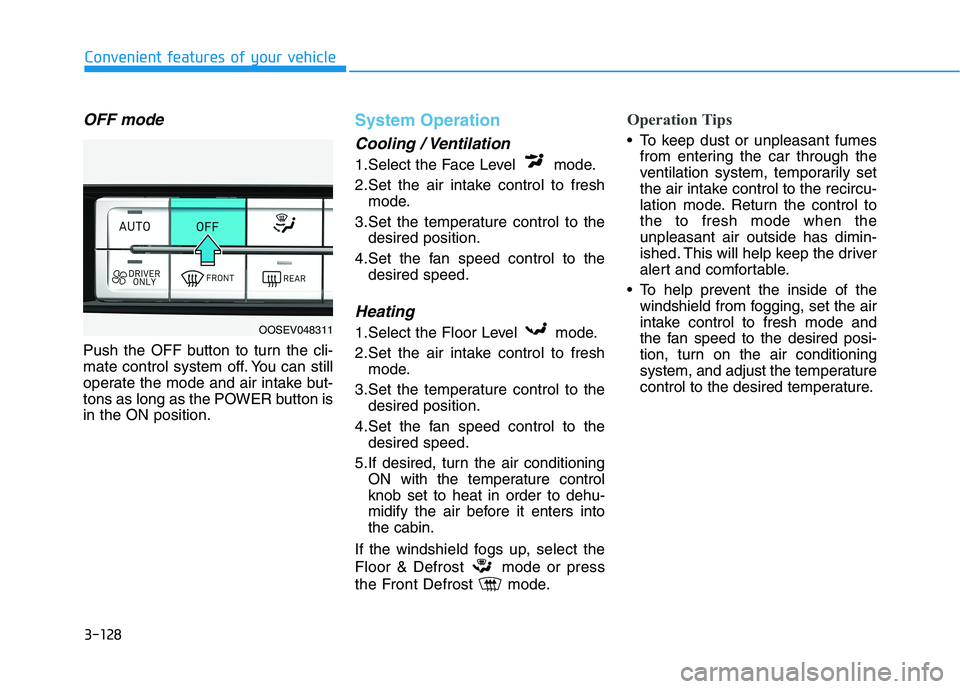 HYUNDAI KONA EV 2021 Owners Manual 3-128
Convenient features of your vehicle
OFF mode
Push the OFF button to turn the cli-
mate control system off. You can still
operate the mode and air intake but-
tons as long as the POWER button is
HYUNDAI KONA EV 2021 Owners Manual 3-128
Convenient features of your vehicle
OFF mode
Push the OFF button to turn the cli-
mate control system off. You can still
operate the mode and air intake but-
tons as long as the POWER button is