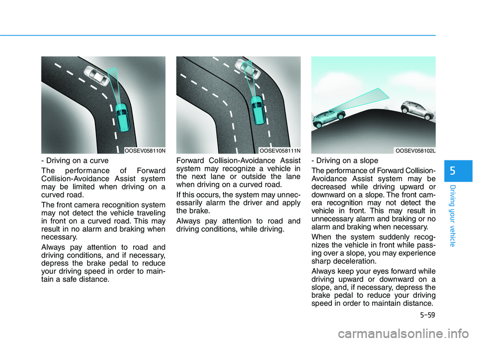 HYUNDAI KONA EV 2021 Owners Manual 5-59
Driving your vehicle
5
- Driving on a curve
The performance of Forward
Collision-Avoidance Assist system
may be limited when driving on a
curved road.
The front camera recognition system
may not HYUNDAI KONA EV 2021 Owners Manual 5-59
Driving your vehicle
5
- Driving on a curve
The performance of Forward
Collision-Avoidance Assist system
may be limited when driving on a
curved road.
The front camera recognition system
may not