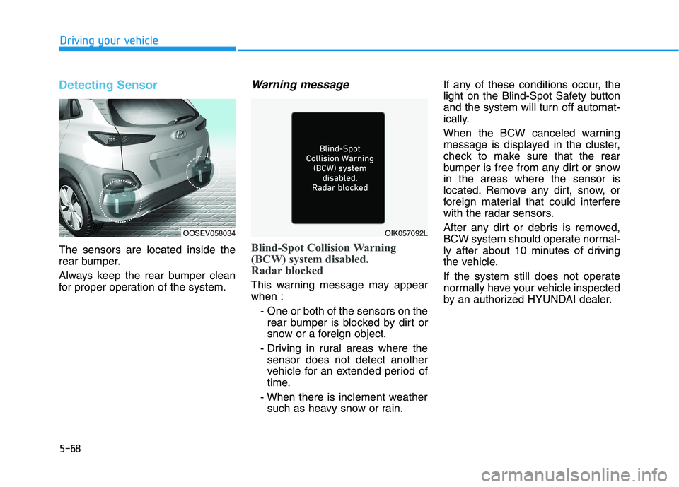 HYUNDAI KONA EV 2021 Owners Manual 5-68
Driving your vehicle
Detecting Sensor
The sensors are located inside the
rear bumper.
Always keep the rear bumper clean
for proper operation of the system.
Warning message
Blind-Spot Collision Wa HYUNDAI KONA EV 2021 Owners Manual 5-68
Driving your vehicle
Detecting Sensor
The sensors are located inside the
rear bumper.
Always keep the rear bumper clean
for proper operation of the system.
Warning message
Blind-Spot Collision Wa