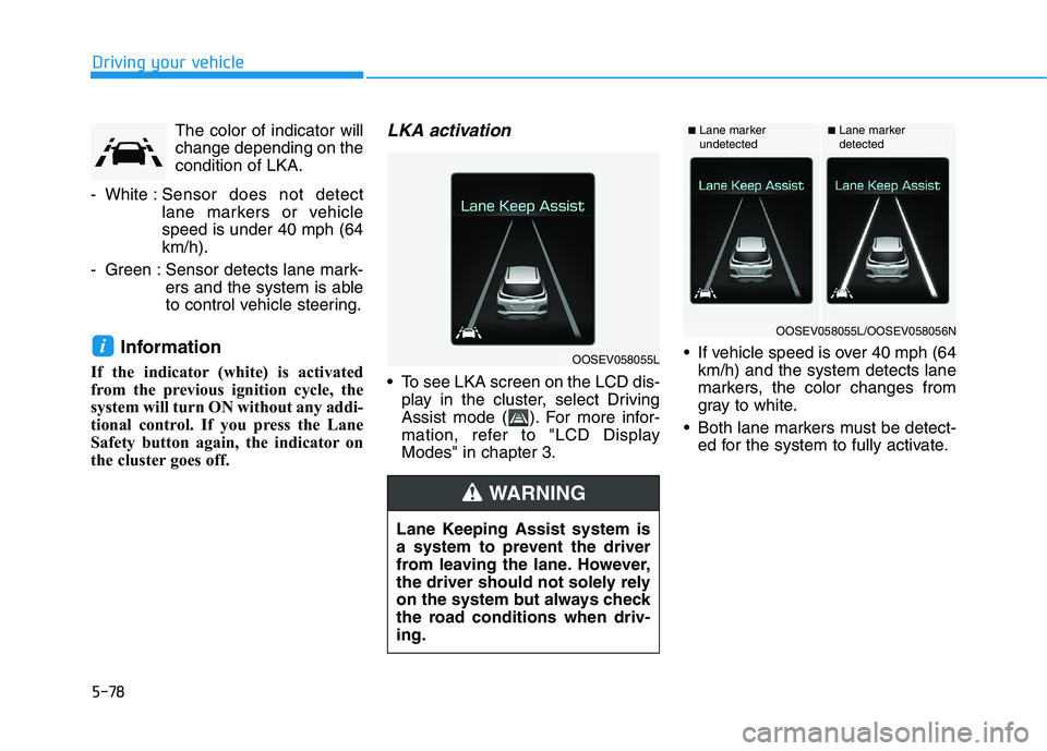 HYUNDAI KONA EV 2021 Owners Manual 5-78
Driving your vehicle
The color of indicator will
change depending on the
condition of LKA.
- White :Sensor does not detect
lane markers or vehicle
speed is under 40 mph (64
km/h).
- Green : Senso HYUNDAI KONA EV 2021 Owners Manual 5-78
Driving your vehicle
The color of indicator will
change depending on the
condition of LKA.
- White :Sensor does not detect
lane markers or vehicle
speed is under 40 mph (64
km/h).
- Green : Senso