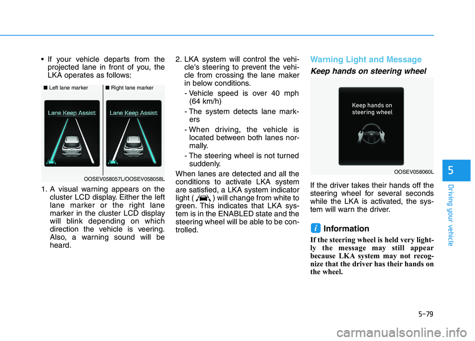 HYUNDAI KONA EV 2021 Owners Manual 5-79
Driving your vehicle
5
If your vehicle departs from the
projected lane in front of you, the
LKA operates as follows:
1. A visual warning appears on the
cluster LCD display. Either the left
lane HYUNDAI KONA EV 2021 Owners Manual 5-79
Driving your vehicle
5
If your vehicle departs from the
projected lane in front of you, the
LKA operates as follows:
1. A visual warning appears on the
cluster LCD display. Either the left
lane