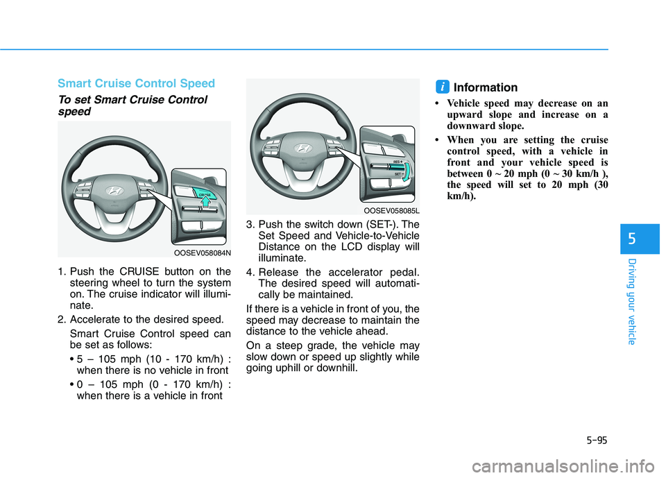 HYUNDAI KONA EV 2021 Owners Manual 5-95
Driving your vehicle
5
Smart Cruise Control Speed
To set Smart Cruise Control
speed
1. Push the CRUISE button on the
steering wheel to turn the system
on. The cruise indicator will illumi-
nate.
HYUNDAI KONA EV 2021 Owners Manual 5-95
Driving your vehicle
5
Smart Cruise Control Speed
To set Smart Cruise Control
speed
1. Push the CRUISE button on the
steering wheel to turn the system
on. The cruise indicator will illumi-
nate.