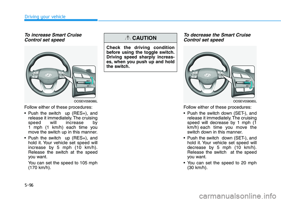 HYUNDAI KONA EV 2021 Owners Manual 5-96
Driving your vehicle
To increase Smart Cruise
Control set speed
Follow either of these procedures:
Push the switch up (RES+), and
release it immediately. The cruising
speed will increase by
1 HYUNDAI KONA EV 2021 Owners Manual 5-96
Driving your vehicle
To increase Smart Cruise
Control set speed
Follow either of these procedures:
Push the switch up (RES+), and
release it immediately. The cruising
speed will increase by
1