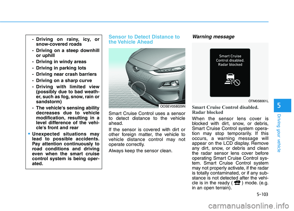 HYUNDAI KONA EV 2021 Owners Manual 5-103
Driving your vehicle
5
Sensor to Detect Distance to
the Vehicle Ahead
Smart Cruise Control uses a sensor
to detect distance to the vehicle
ahead.
If the sensor is covered with dirt or
other for HYUNDAI KONA EV 2021 Owners Manual 5-103
Driving your vehicle
5
Sensor to Detect Distance to
the Vehicle Ahead
Smart Cruise Control uses a sensor
to detect distance to the vehicle
ahead.
If the sensor is covered with dirt or
other for