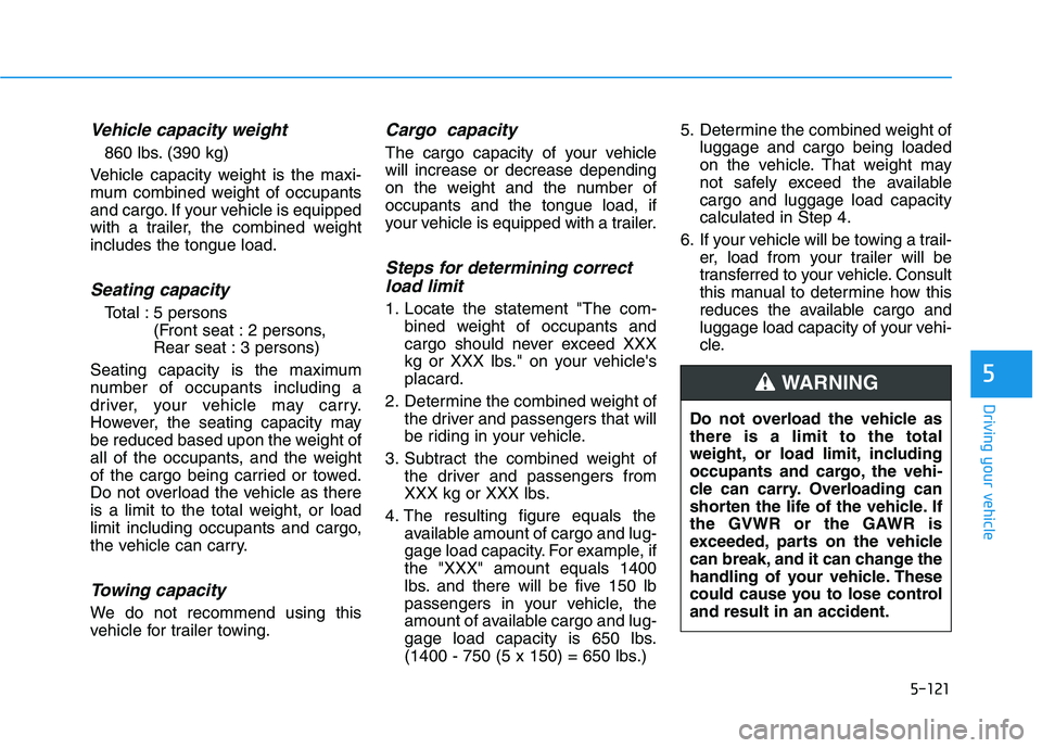HYUNDAI KONA EV 2021 Owners Manual 5-121
Driving your vehicle
5
Vehicle capacity weight
860 lbs. (390 kg)
Vehicle capacity weight is the maxi-
mum combined weight of occupants
and cargo. If your vehicle is equipped
with a trailer, the HYUNDAI KONA EV 2021 Owners Manual 5-121
Driving your vehicle
5
Vehicle capacity weight
860 lbs. (390 kg)
Vehicle capacity weight is the maxi-
mum combined weight of occupants
and cargo. If your vehicle is equipped
with a trailer, the