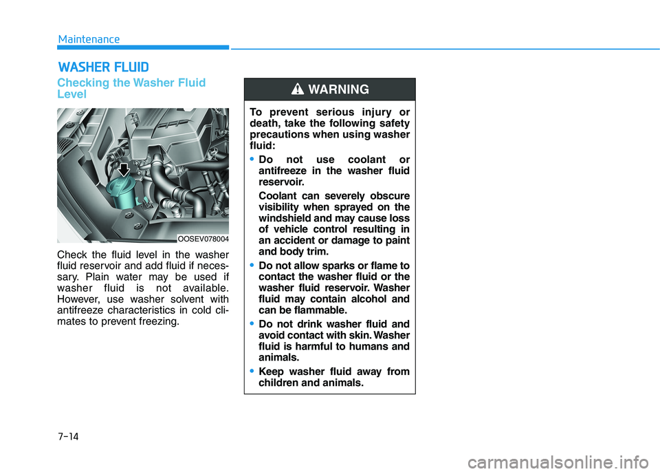 HYUNDAI KONA EV 2021  Owners Manual 7-14
Maintenance
W WA
AS
SH
HE
ER
R 
 F
FL
LU
UI
ID
D
Checking the Washer Fluid
Level
Check the fluid level in the washer
fluid reservoir and add fluid if neces-
sary. Plain water may be used if
washe