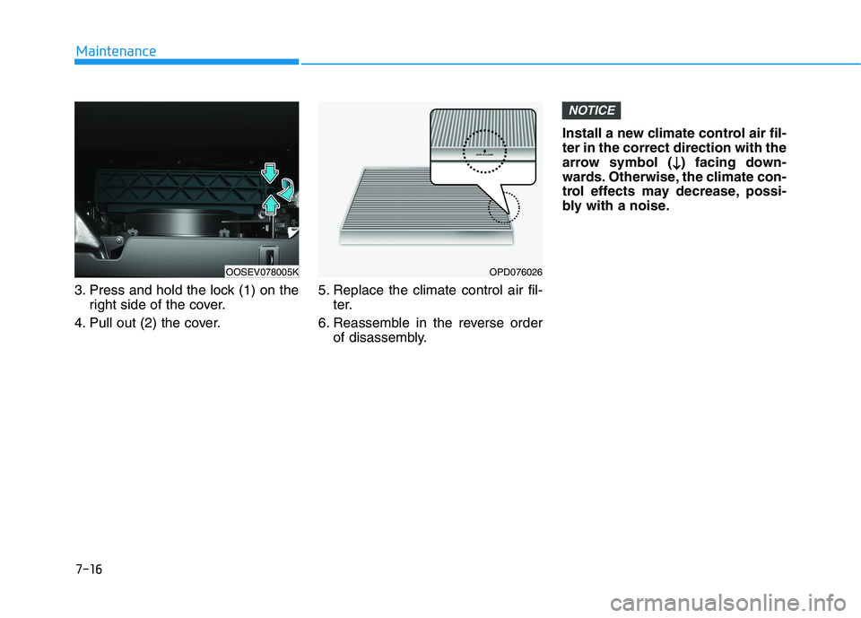 HYUNDAI KONA EV 2021  Owners Manual 7-16
Maintenance
3. Press and hold the lock (1) on the
right side of the cover.
4. Pull out (2) the cover.5. Replace the climate control air fil-
ter.
6. Reassemble in the reverse order
of disassembly