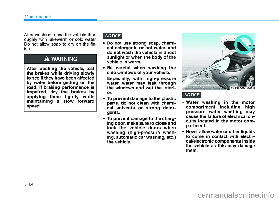 HYUNDAI KONA EV 2021 Owners Manual 7-64
Maintenance
After washing, rinse the vehicle thor-
oughly with lukewarm or cold water.
Do not allow soap to dry on the fin-
ish. Do not use strong soap, chemi-
cal detergents or hot water, and
do HYUNDAI KONA EV 2021 Owners Manual 7-64
Maintenance
After washing, rinse the vehicle thor-
oughly with lukewarm or cold water.
Do not allow soap to dry on the fin-
ish. Do not use strong soap, chemi-
cal detergents or hot water, and
do
