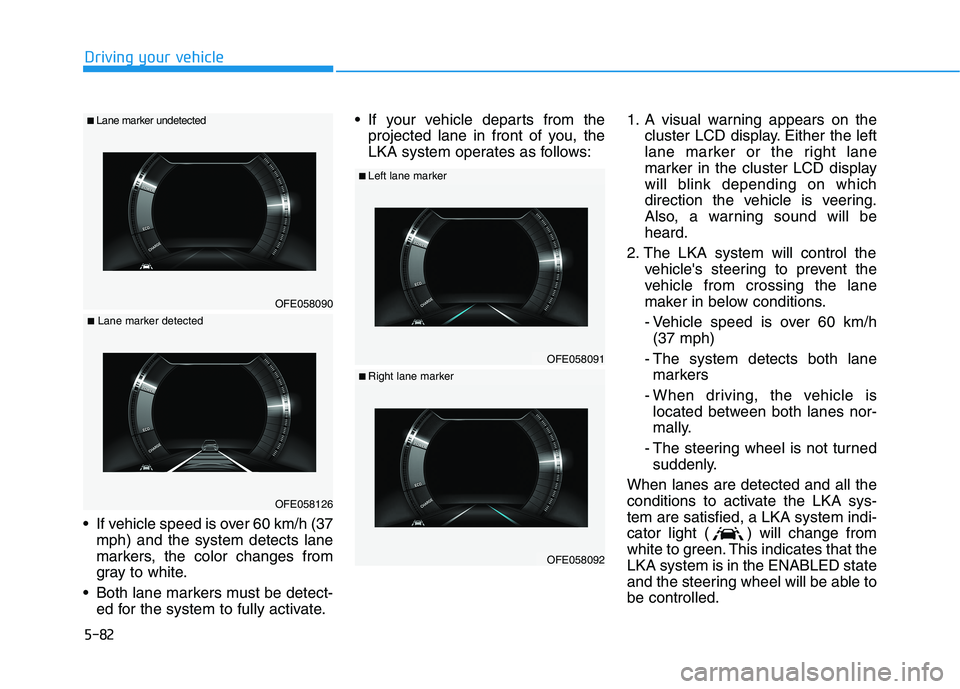 HYUNDAI NEXO 2023 Owners Manual 5-82
Driving your vehicle
If vehicle speed is over 60 km/h (37mph) and the system detects lane
markers, the color changes from
gray to white.
Both lane markers must be detect- ed for the system to HYUNDAI NEXO 2023 Owners Manual 5-82
Driving your vehicle
If vehicle speed is over 60 km/h (37mph) and the system detects lane
markers, the color changes from
gray to white.
Both lane markers must be detect- ed for the system to