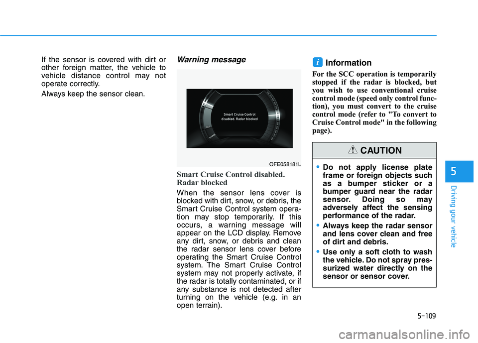 HYUNDAI NEXO 2023 Owners Manual 5-109
Driving your vehicle
5
If the sensor is covered with dirt or
other foreign matter, the vehicle to
vehicle distance control may not
operate correctly.
Always keep the sensor clean.Warning messa HYUNDAI NEXO 2023 Owners Manual 5-109
Driving your vehicle
5
If the sensor is covered with dirt or
other foreign matter, the vehicle to
vehicle distance control may not
operate correctly.
Always keep the sensor clean.Warning messa
