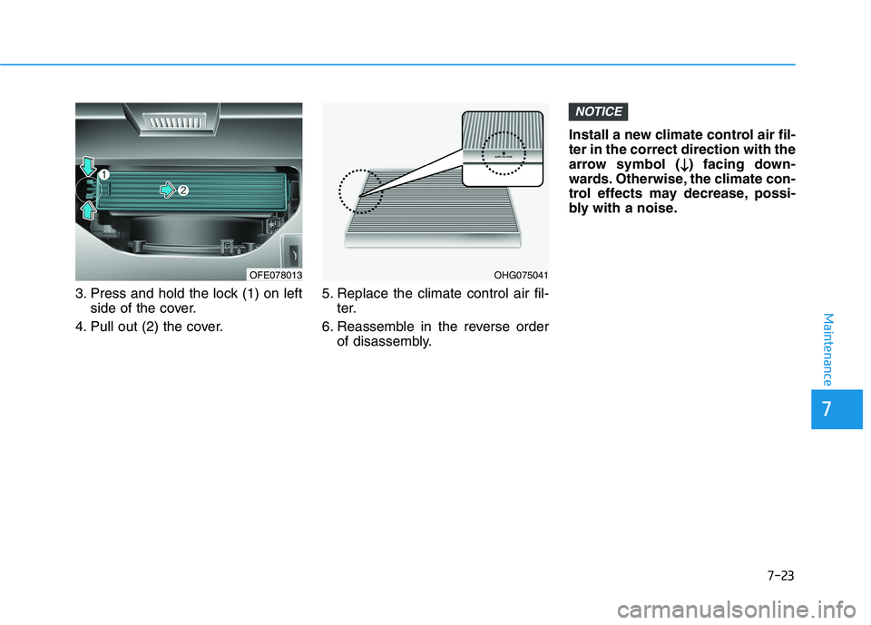 HYUNDAI NEXO 2023  Owners Manual 7-23
7
Maintenance
3. Press and hold the lock (1) on leftside of the cover.
4. Pull out (2) the cover. 5. Replace the climate control air fil-
ter.
6. Reassemble in the reverse order of disassembly. I