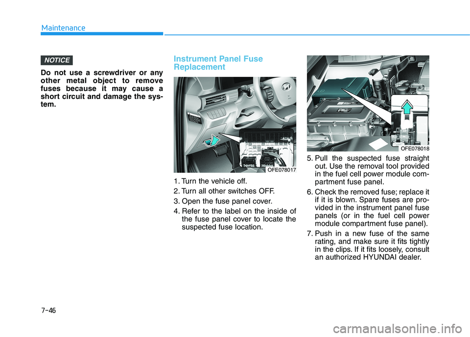 HYUNDAI NEXO 2023  Owners Manual 7-46
Maintenance
Do not use a screwdriver or any 
other metal object to remove
fuses because it may cause a
short circuit and damage the sys-tem.
Instrument Panel Fuse Replacement  
1. Turn the vehicl