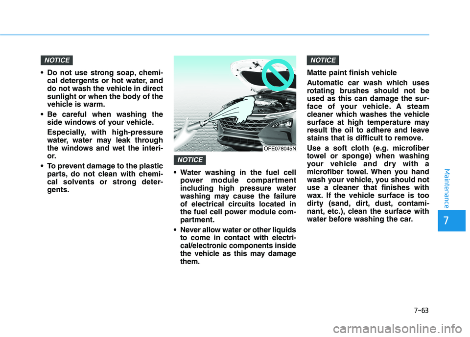 HYUNDAI NEXO 2022 Owners Manual 7-63
7
Maintenance
Do not use strong soap, chemi-cal detergents or hot water, and
do not wash the vehicle in direct
sunlight or when the body of the
vehicle is warm.
Be careful when washing the side HYUNDAI NEXO 2022 Owners Manual 7-63
7
Maintenance
Do not use strong soap, chemi-cal detergents or hot water, and
do not wash the vehicle in direct
sunlight or when the body of the
vehicle is warm.
Be careful when washing the side
