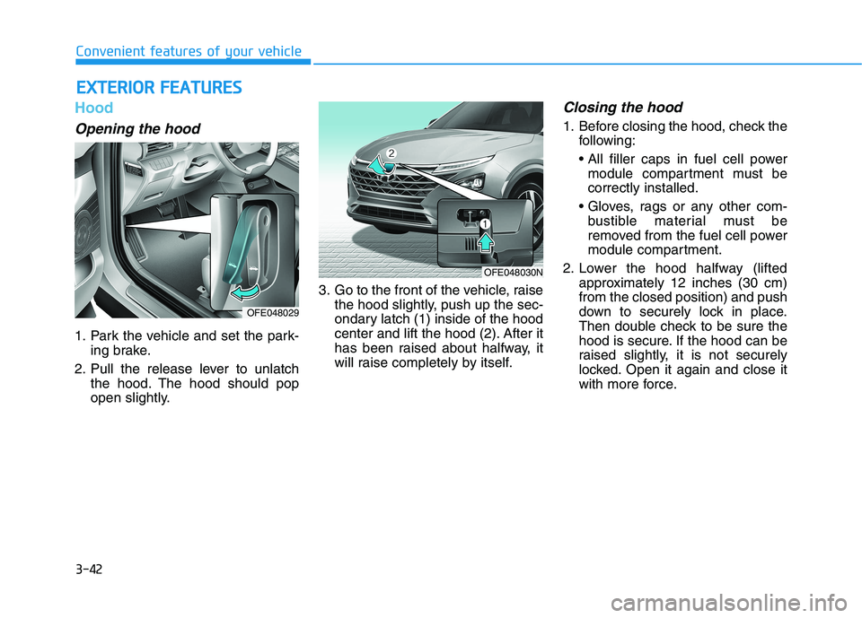 HYUNDAI NEXO 2019  Owners Manual 3-42
Hood
Opening the hood 
1. Park the vehicle and set the park-
ing brake.
2. Pull the release lever to unlatch
the hood. The hood should pop
open slightly.3. Go to the front of the vehicle, raise
t