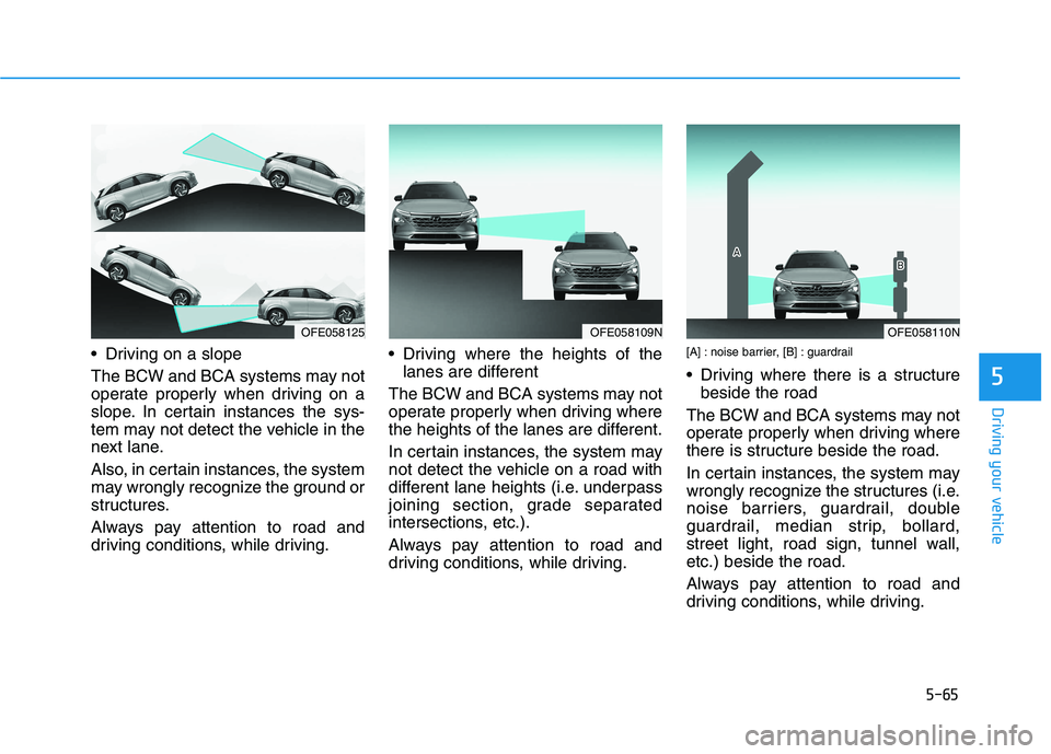 HYUNDAI NEXO 2019 Owners Manual 5-65
Driving your vehicle
5
Driving on a slope
The BCW and BCA systems may not
operate properly when driving on a
slope. In certain instances the sys-
tem may not detect the vehicle in the
next lane. HYUNDAI NEXO 2019 Owners Manual 5-65
Driving your vehicle
5
Driving on a slope
The BCW and BCA systems may not
operate properly when driving on a
slope. In certain instances the sys-
tem may not detect the vehicle in the
next lane.