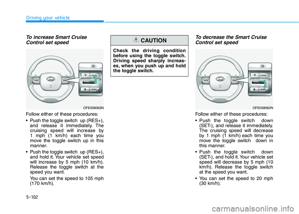 HYUNDAI NEXO 2019 Owners Manual 5-102
Driving your vehicle
To increase Smart Cruise
Control set speed
Follow either of these procedures:
Push the toggle switch up (RES+),
and release it immediately. The
cruising speed will increas HYUNDAI NEXO 2019 Owners Manual 5-102
Driving your vehicle
To increase Smart Cruise
Control set speed
Follow either of these procedures:
Push the toggle switch up (RES+),
and release it immediately. The
cruising speed will increas