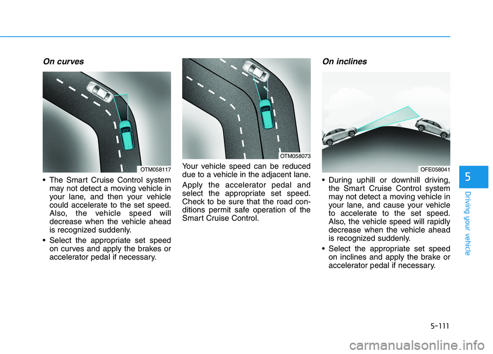 HYUNDAI NEXO 2019 Owners Manual 5-111
Driving your vehicle
5
On curves
The Smart Cruise Control system
may not detect a moving vehicle in
your lane, and then your vehicle
could accelerate to the set speed.
Also, the vehicle speed w HYUNDAI NEXO 2019 Owners Manual 5-111
Driving your vehicle
5
On curves
The Smart Cruise Control system
may not detect a moving vehicle in
your lane, and then your vehicle
could accelerate to the set speed.
Also, the vehicle speed w