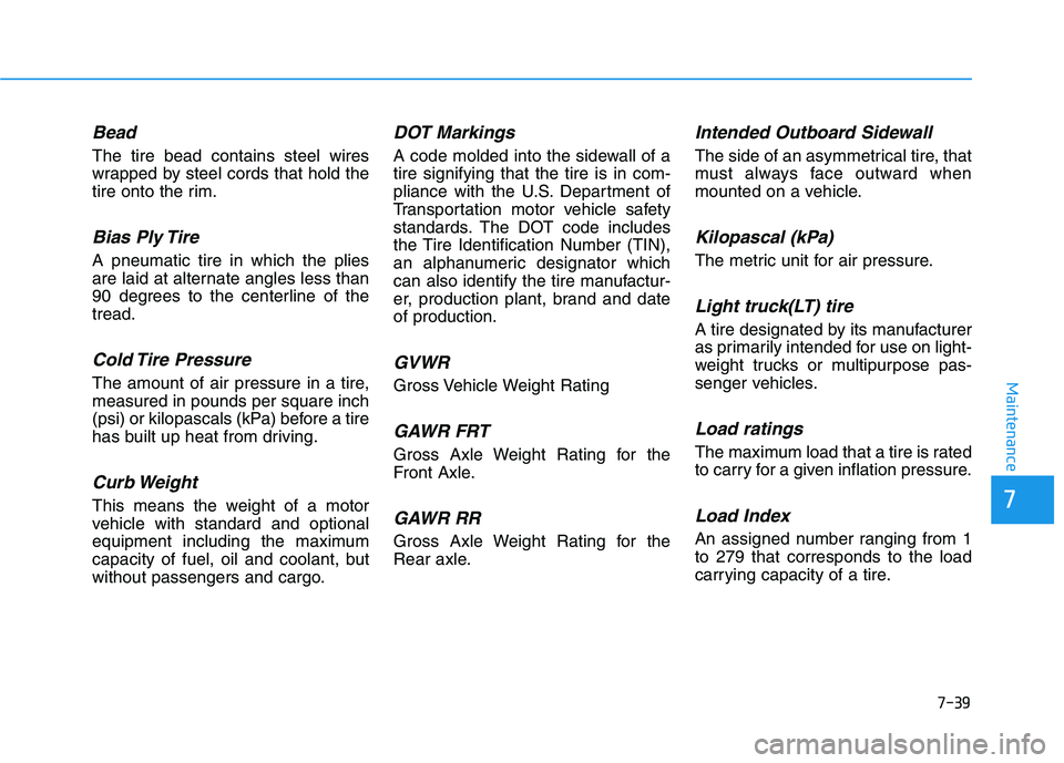 HYUNDAI NEXO 2019 Owners Manual 7-39
7
Maintenance
Bead
The tire bead contains steel wires
wrapped by steel cords that hold the
tire onto the rim.
Bias Ply Tire
A pneumatic tire in which the plies
are laid at alternate angles less HYUNDAI NEXO 2019 Owners Manual 7-39
7
Maintenance
Bead
The tire bead contains steel wires
wrapped by steel cords that hold the
tire onto the rim.
Bias Ply Tire
A pneumatic tire in which the plies
are laid at alternate angles less