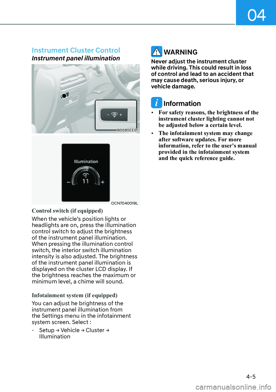 HYUNDAI PALISADE 2023  Owners Manual 04
4-5
Instrument Cluster Control
Instrument panel illumination
B0085EE01
OCN7040019L
Control switch (if equipped)
When the vehicle’s position lights or 
headlights ar
e on, press the illumination 
