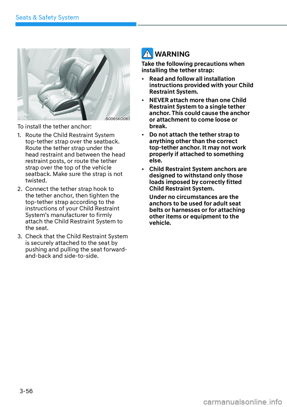 HYUNDAI PALISADE 2023  Owners Manual 3-56
Seats & Safety System
B0065KO08
To install the tether anchor:
1.  Route the Child Restraint System 
top-tether strap over the seatback. 
Route the tether strap under the 
head restraint and betwe