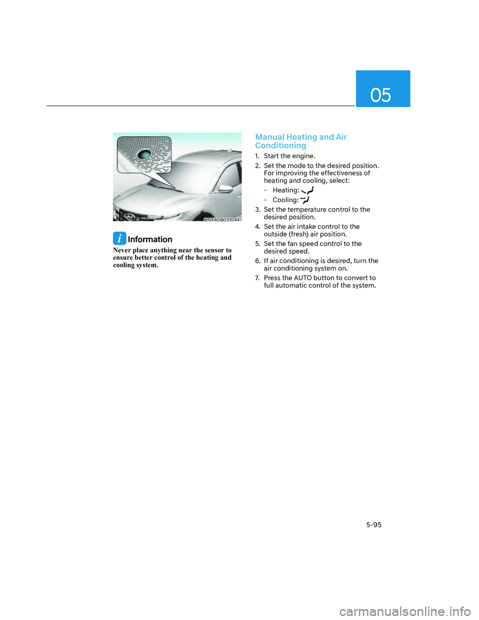 HYUNDAI SANTA CRUZ 2023  Owners Manual 05
5-95
ONX4OB051044ONX4OB051044
 Information
Never place anything near the sensor to 
ensure better control of the heating and 
cooling system.
Manual Heating and Air 
Conditioning
1.  Start the engi