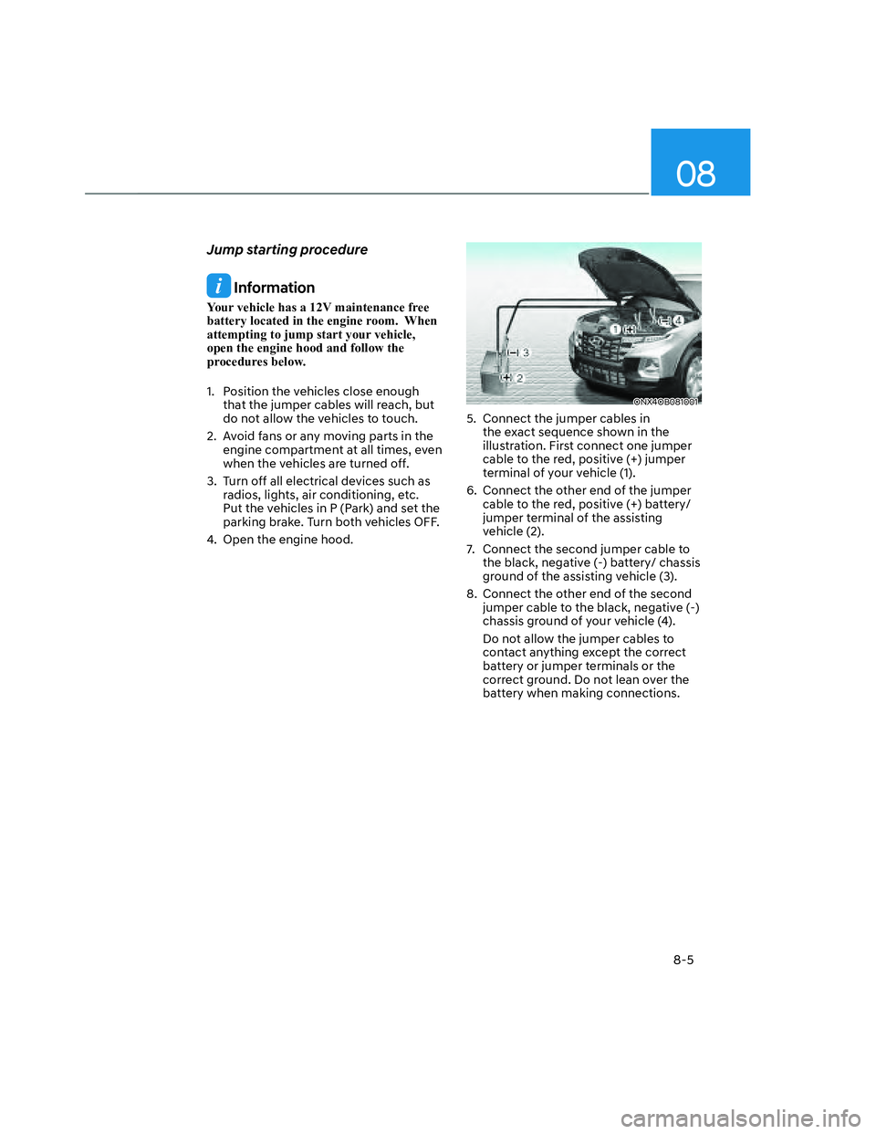 HYUNDAI SANTA CRUZ 2023  Owners Manual 08
8-5
Jump starting procedure
 Information
Your vehicle has a 12V maintenance free 
battery located in the engine room.  When 
attempting to jump start your vehicle, 
open the engine hood and follow 