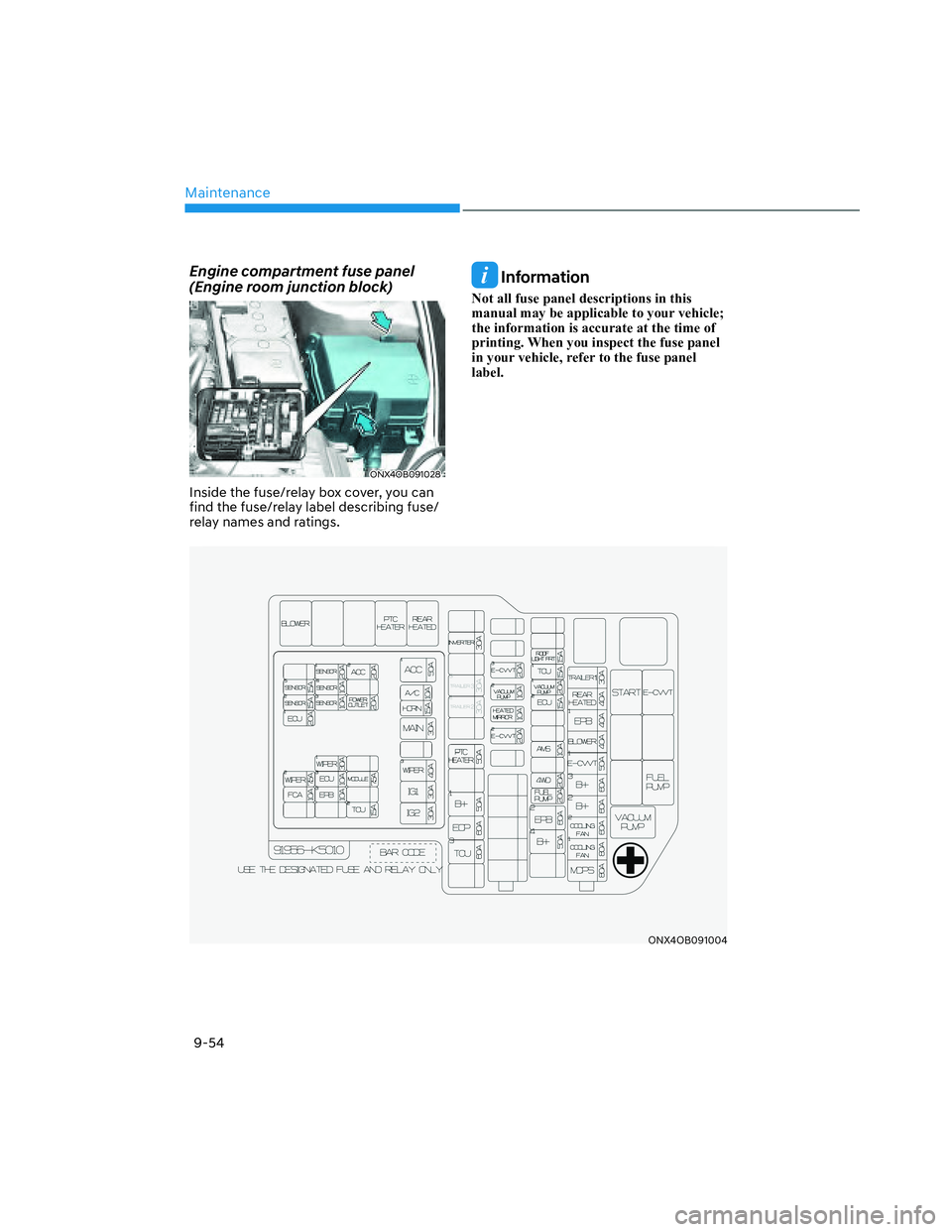 HYUNDAI SANTA CRUZ 2023  Owners Manual Maintenance
9-54
Engine compartment fuse panel 
(Engine room junction block)
ONX4OB091028ONX4OB091028
Inside the fuse/relay box cover, you can 
find the fuse/relay label describing fuse/
relay names a