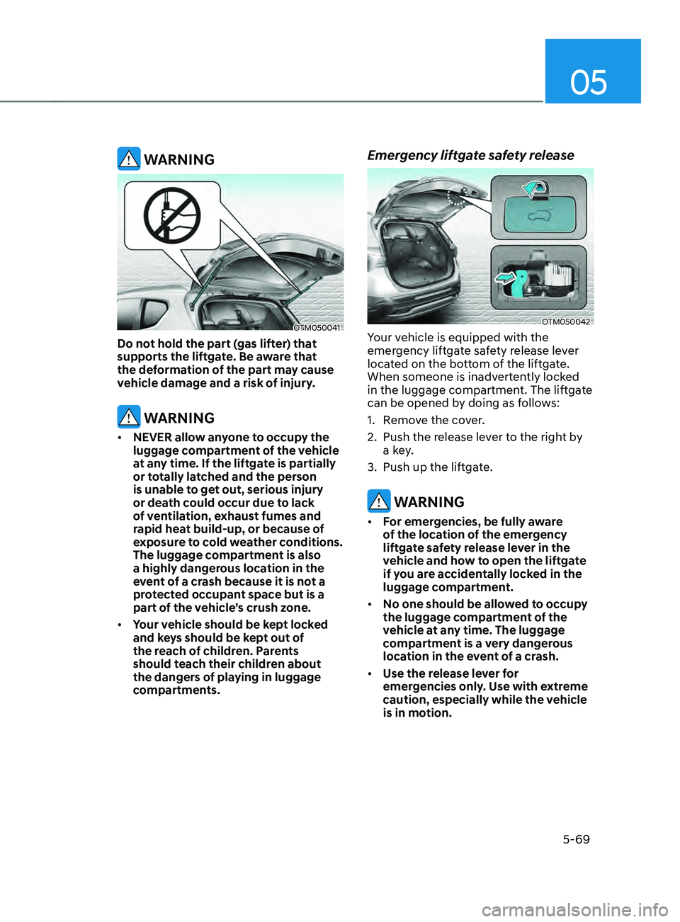 HYUNDAI SANTA FE CALLIGRAPHY 2021  Owners Manual 05
5-69
 WARNING
OTM050041 
Do not hold the part (gas lifter) that 
supports the liftgate. Be aware that 
the deformation of the part may cause 
vehicle damage and a risk of injury.
 WARNING
•	NEVER